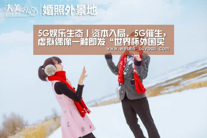 5G娱乐生态丨资本入局、5G催生,虚拟偶像一触即发“世界杯外围买球”(图1) 世界杯外围买球